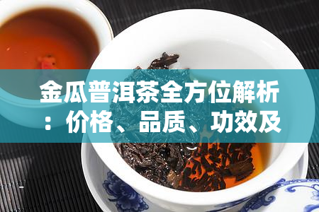 金瓜普洱茶全方位解析：价格、品质、功效及购买指南