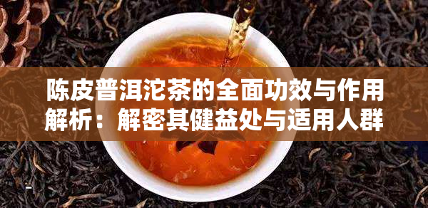 陈皮普洱沱茶的全面功效与作用解析：解密其健益处与适用人群