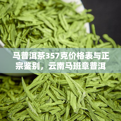 马普洱茶357克价格表与正宗鉴别，云南马班章普洱茶估价。