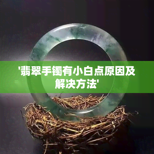 '翡翠手镯有小白点原因及解决方法'