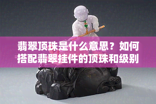 翡翠顶珠是什么意思？如何搭配翡翠挂件的顶珠和级别官