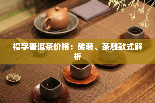 福字普洱茶价格：砖装、茶雕款式解析