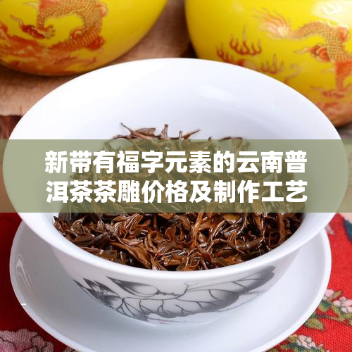 新带有福字元素的云南普洱茶茶雕价格及制作工艺探讨