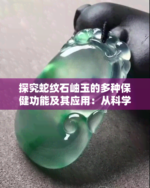 探究蛇纹石岫玉的多种保健功能及其应用：从科学角度解析其对人体健康的影响