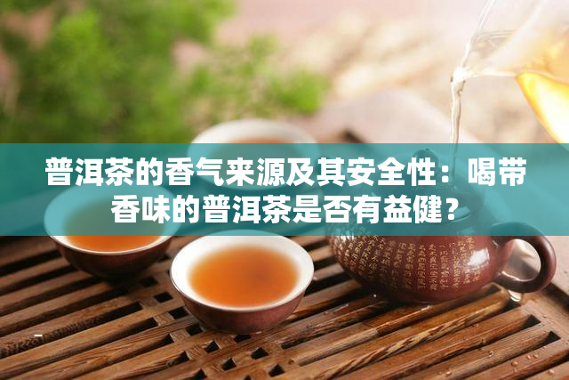 普洱茶的香气来源及其安全性：喝带香味的普洱茶是否有益健？