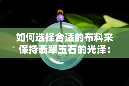 如何选择合适的布料来保持翡翠玉石的光泽：一份全面指南