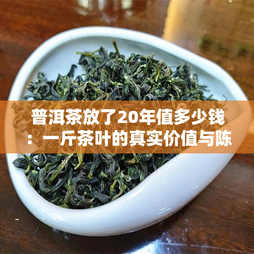 普洱茶放了20年值多少钱：一斤茶叶的真实价值与陈化过程解析