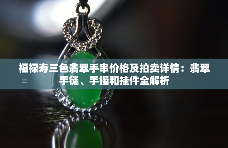 福禄寿三色翡翠手串价格及拍卖详情：翡翠手链、手镯和挂件全解析