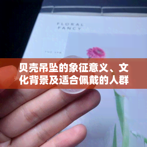 贝壳吊坠的象征意义、文化背景及适合佩戴的人群分析：一篇详尽指南