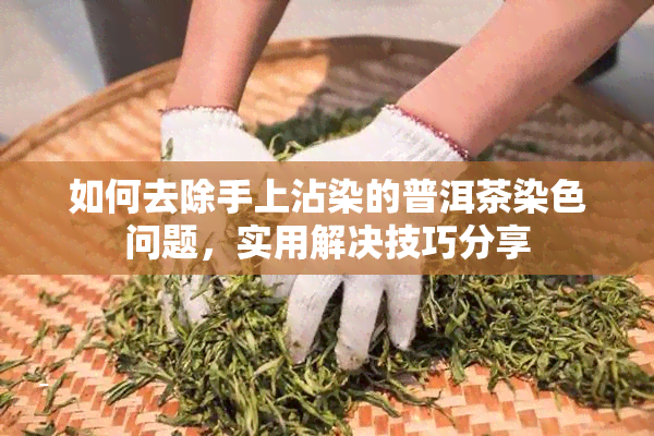 如何去除手上沾染的普洱茶染色问题，实用解决技巧分享