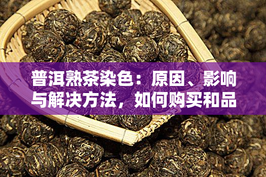 普洱熟茶染色：原因、影响与解决方法，如何购买和品鉴无染色普洱熟茶？