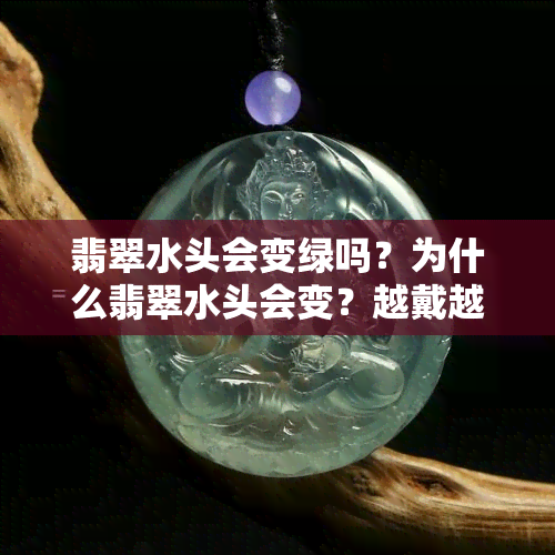 翡翠水头会变绿吗？为什么翡翠水头会变？越戴越好的原因是什么？