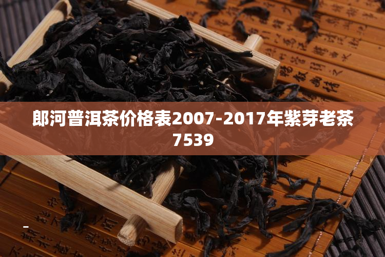 郎河普洱茶价格表2007-2017年紫芽老茶7539