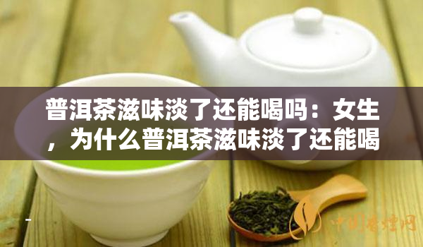 普洱茶滋味淡了还能喝吗：女生，为什么普洱茶滋味淡了还能喝吗？