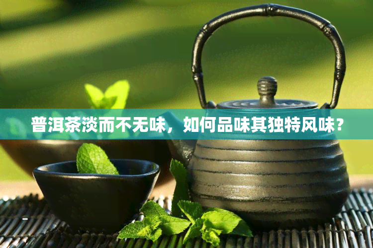 普洱茶淡而不无味，如何品味其独特风味？