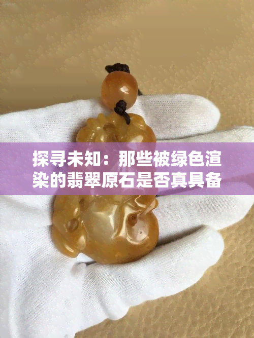 探寻未知：那些被绿色渲染的翡翠原石是否真具备高昂的价值？