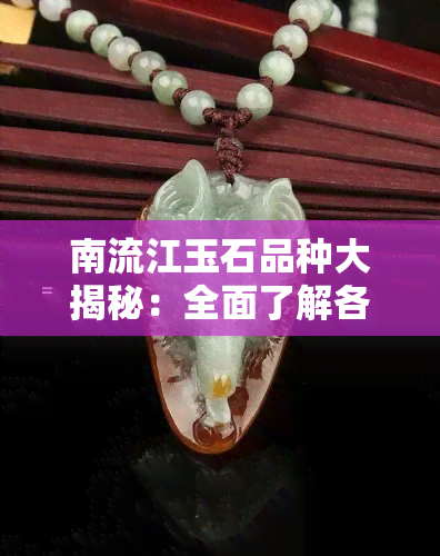 南流江玉石品种大揭秘：全面了解各类名贵玉石的特点与价值