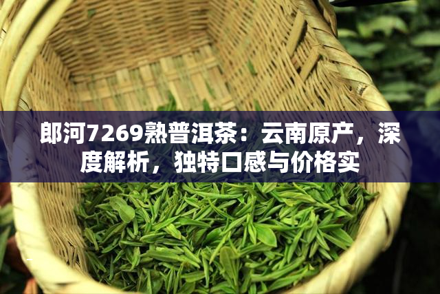 郎河7269熟普洱茶：云南原产，深度解析，独特口感与价格实