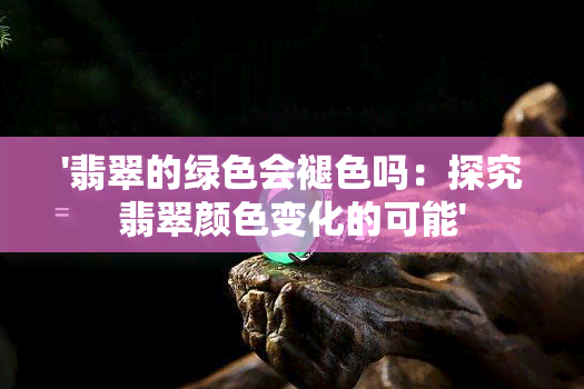 '翡翠的绿色会褪色吗：探究翡翠颜色变化的可能'