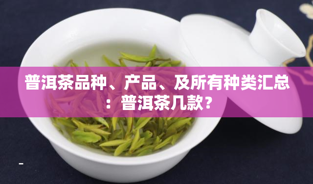 普洱茶品种、产品、及所有种类汇总：普洱茶几款？