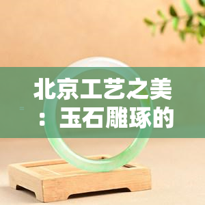 北京工艺之美：玉石雕琢的精湛艺术与文化传承