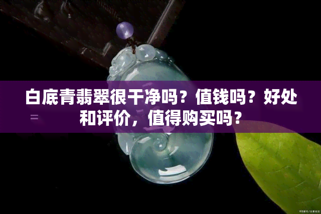 白底青翡翠很干净吗？值钱吗？好处和评价，值得购买吗？