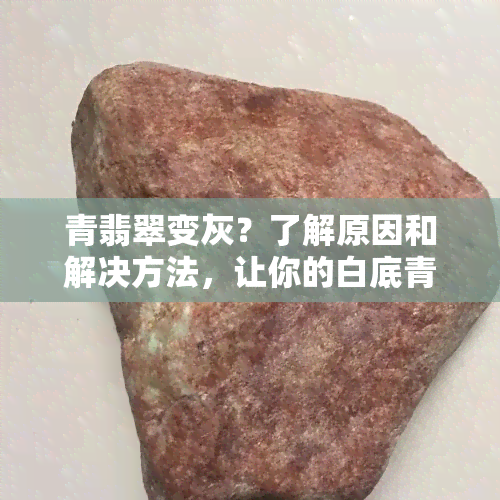 青翡翠变灰？了解原因和解决方法，让你的白底青翡翠重现光彩！