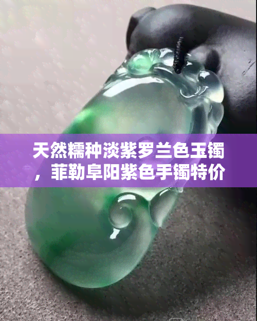 天然糯种淡紫罗兰色玉镯，菲勒阜阳紫色手镯特价批发