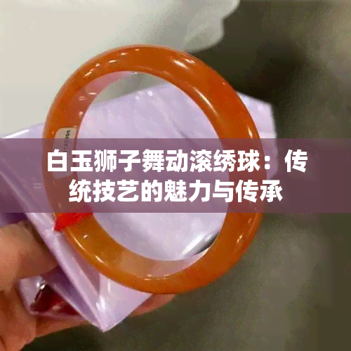 白玉狮子舞动滚绣球：传统技艺的魅力与传承