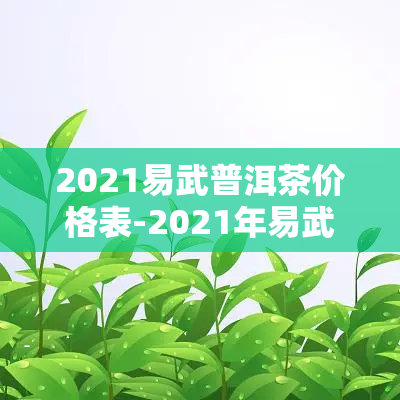 2021易武普洱茶价格表-2021年易武普洱茶价格