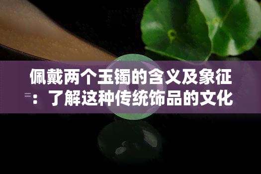 佩戴两个玉镯的含义及象征：了解这种传统饰品的文化意义与影响