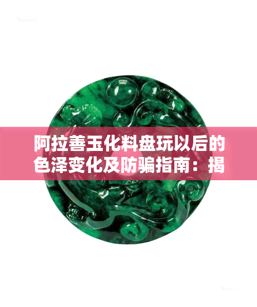 阿拉善玉化料盘玩以后的色泽变化及防骗指南：揭示阿拉善玉石的真实玩法