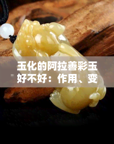 玉化的阿拉善彩玉好不好：作用、变化及时间全解