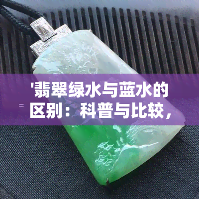 '翡翠绿水与蓝水的区别：科普与比较，哪种更胜一筹？'