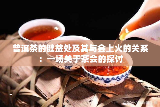 普洱茶的健益处及其与会上火的关系：一场关于茶会的探讨