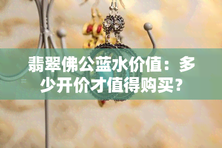 翡翠佛公蓝水价值：多少开价才值得购买？