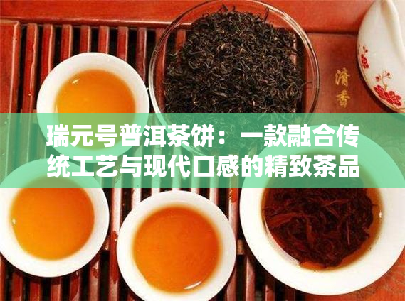 瑞元号普洱茶饼：一款融合传统工艺与现代口感的精致茶品详解