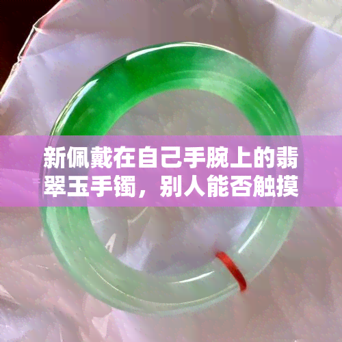 新佩戴在自己手腕上的翡翠玉手镯，别人能否触摸？