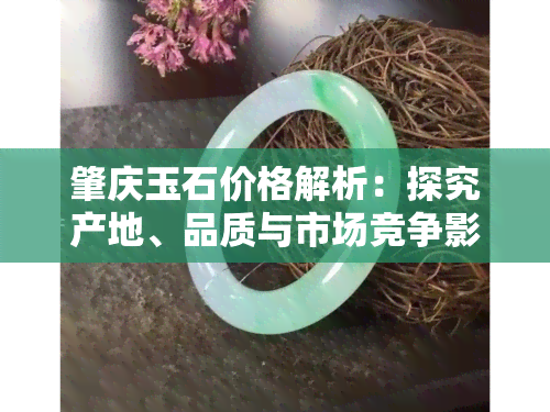 肇庆玉石价格解析：探究产地、品质与市场竞争影响因素，了解为何肇庆玉便宜