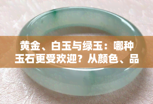 黄金、白玉与绿玉：哪种玉石更受欢迎？从颜色、品质和价值角度进行比较