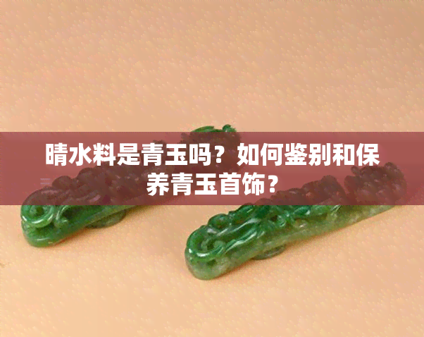 晴水料是青玉吗？如何鉴别和保养青玉首饰？