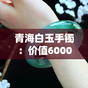 青海白玉手镯：价值6000元，是否物超所值？