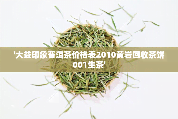 '大益印象普洱茶价格表2010黄岩回收茶饼001生茶'