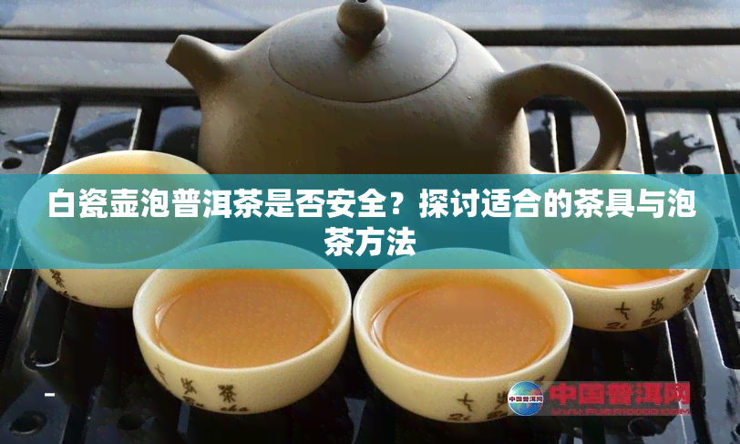 白瓷壶泡普洱茶是否安全？探讨适合的茶具与泡茶方法