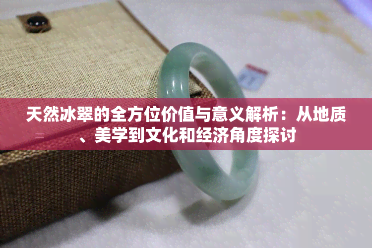 天然冰翠的全方位价值与意义解析：从地质、美学到文化和经济角度探讨