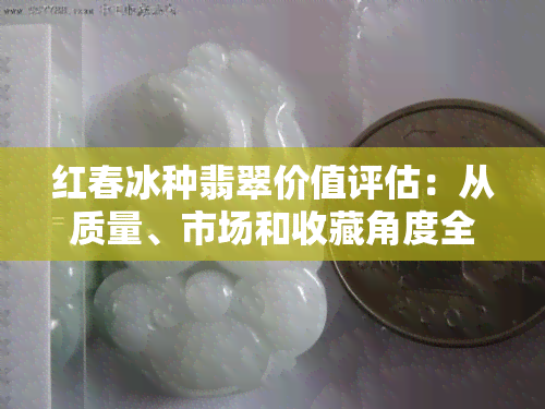 红春冰种翡翠价值评估：从质量、市场和收藏角度全面解析其价值
