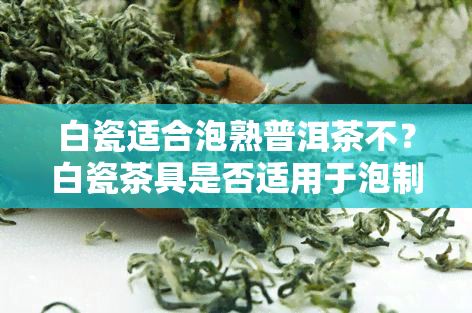 白瓷适合泡熟普洱茶不？白瓷茶具是否适用于泡制熟普洱茶？