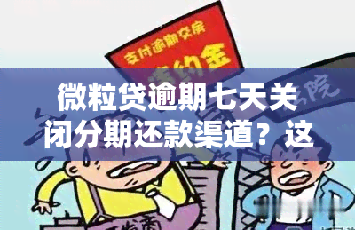 微粒贷逾期七天关闭分期还款渠道？这是真的吗？我们如何应对这种情况？