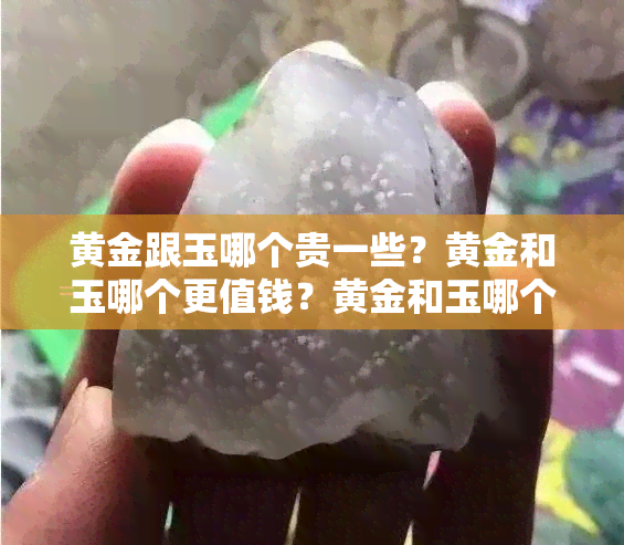 黄金跟玉哪个贵一些？黄金和玉哪个更值钱？黄金和玉哪个对身体更好？