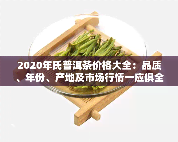2020年氏普洱茶价格大全：品质、年份、产地及市场行情一应俱全